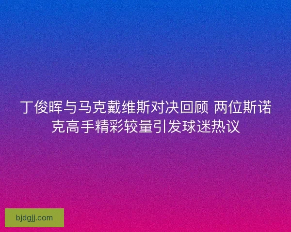丁俊晖与马克戴维斯对决回顾 两位斯诺克高手精彩较量引发球迷热议