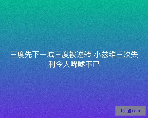 三度先下一城三度被逆转 小兹维三次失利令人唏嘘不已