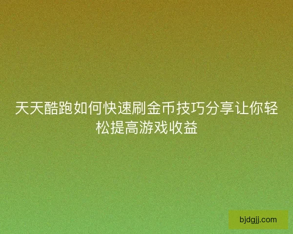 天天酷跑如何快速刷金币技巧分享让你轻松提高游戏收益