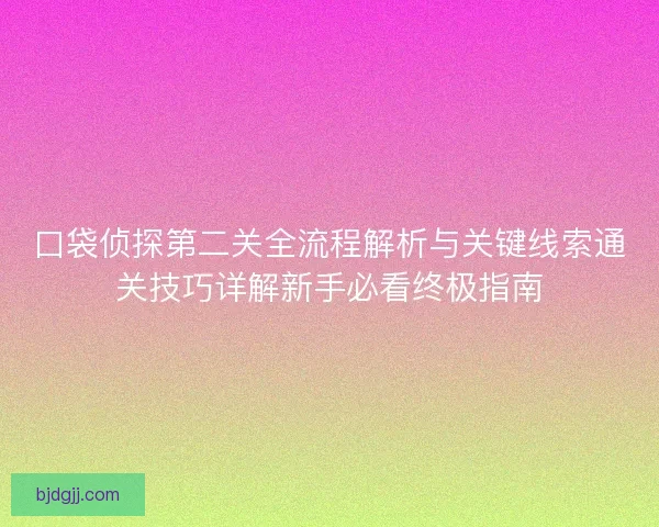 口袋侦探第二关全流程解析与关键线索通关技巧详解新手必看终极指南