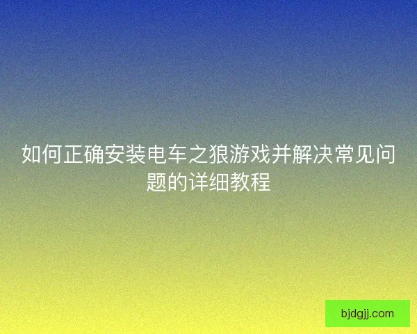 如何正确安装电车之狼游戏并解决常见问题的详细教程