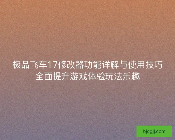 极品飞车17修改器功能详解与使用技巧全面提升游戏体验玩法乐趣