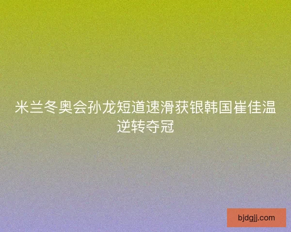 米兰冬奥会孙龙短道速滑获银韩国崔佳温逆转夺冠