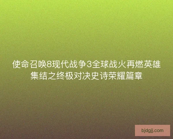 使命召唤8现代战争3全球战火再燃英雄集结之终极对决史诗荣耀篇章