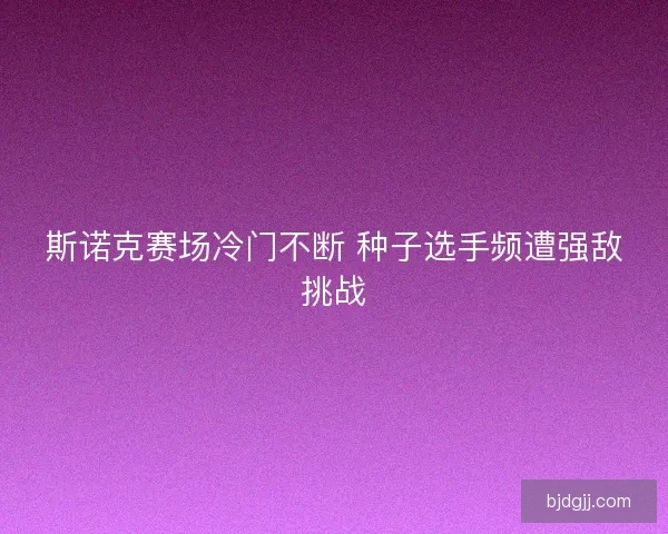 斯诺克赛场冷门不断 种子选手频遭强敌挑战