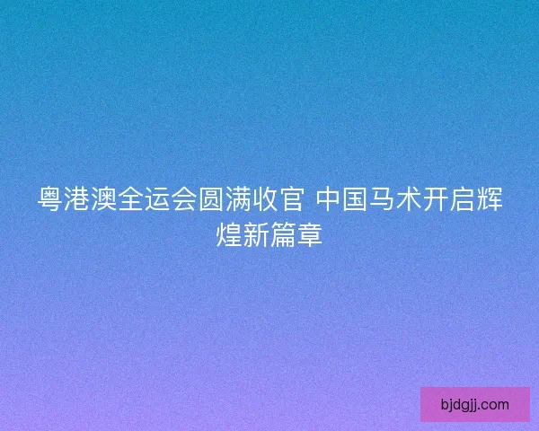 粤港澳全运会圆满收官 中国马术开启辉煌新篇章