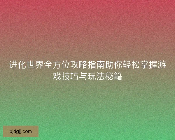 进化世界全方位攻略指南助你轻松掌握游戏技巧与玩法秘籍