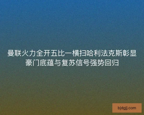 曼联火力全开五比一横扫哈利法克斯彰显豪门底蕴与复苏信号强势回归